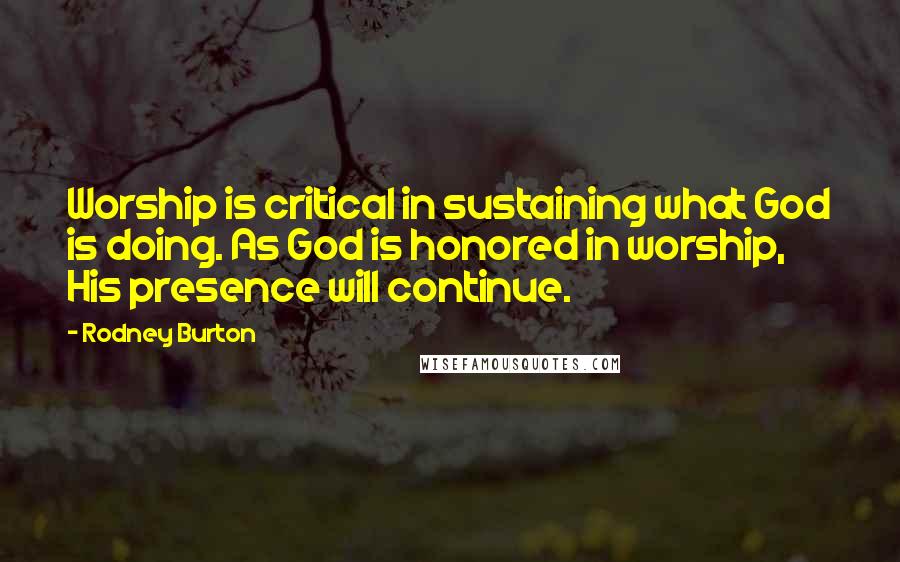 Rodney Burton Quotes: Worship is critical in sustaining what God is doing. As God is honored in worship, His presence will continue.