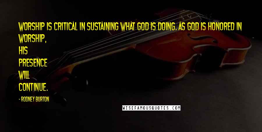 Rodney Burton Quotes: Worship is critical in sustaining what God is doing. As God is honored in worship, His presence will continue.
