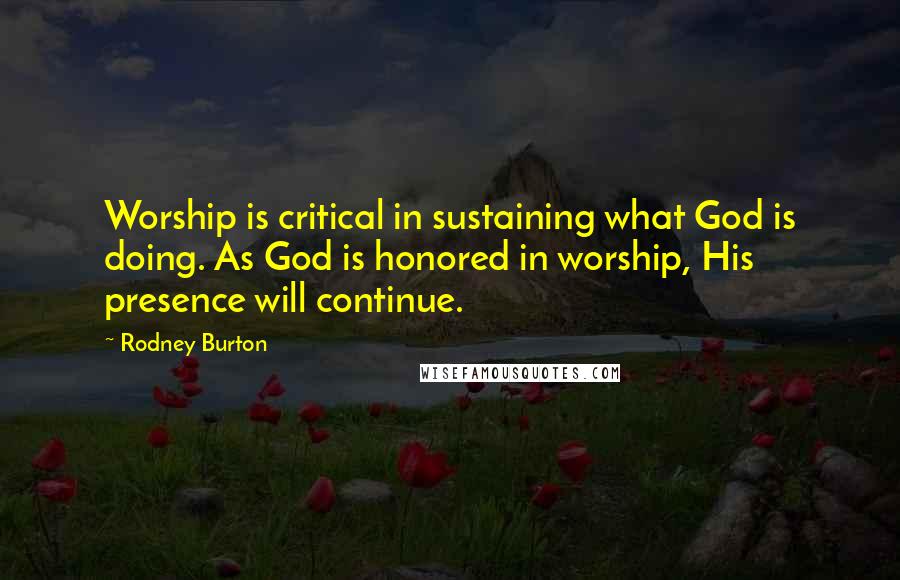 Rodney Burton Quotes: Worship is critical in sustaining what God is doing. As God is honored in worship, His presence will continue.
