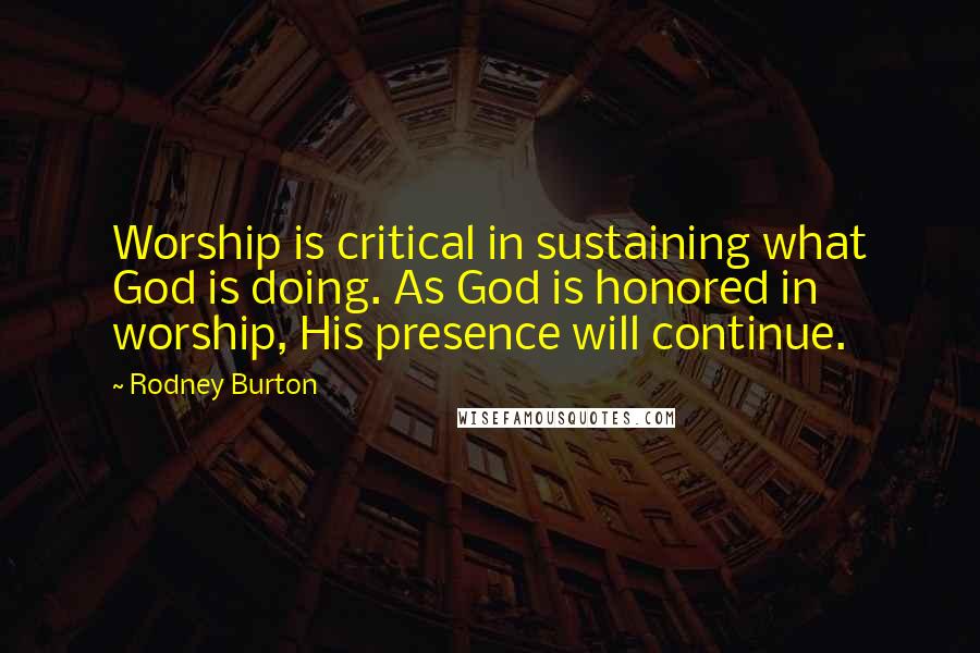 Rodney Burton Quotes: Worship is critical in sustaining what God is doing. As God is honored in worship, His presence will continue.