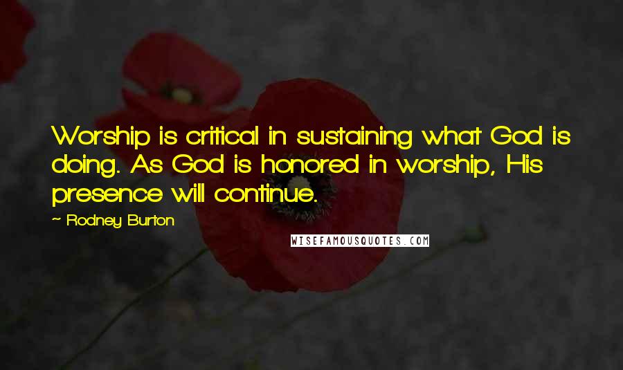 Rodney Burton Quotes: Worship is critical in sustaining what God is doing. As God is honored in worship, His presence will continue.