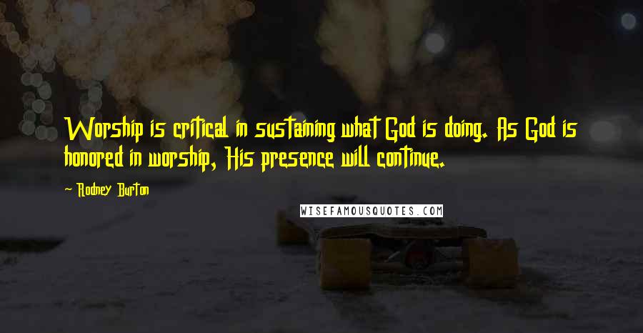 Rodney Burton Quotes: Worship is critical in sustaining what God is doing. As God is honored in worship, His presence will continue.