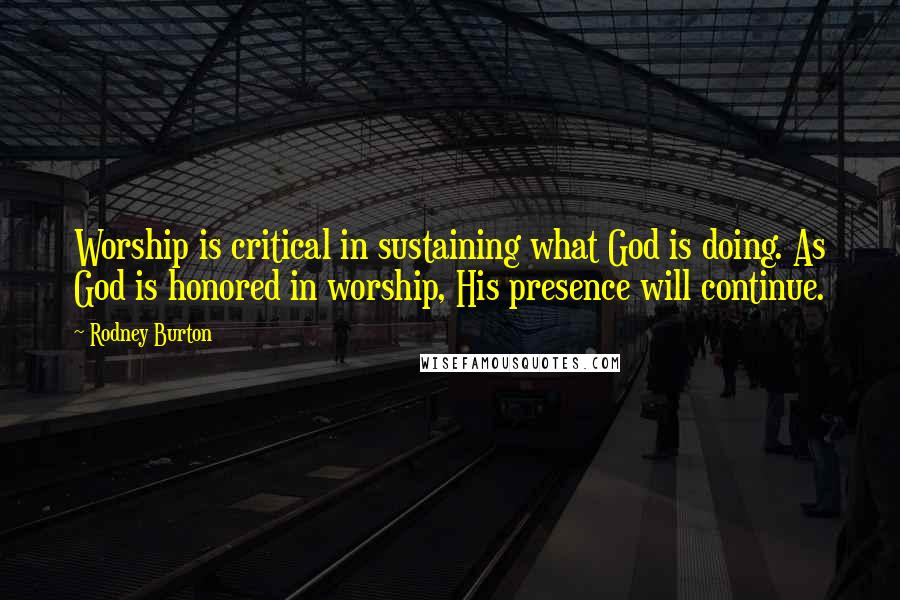 Rodney Burton Quotes: Worship is critical in sustaining what God is doing. As God is honored in worship, His presence will continue.