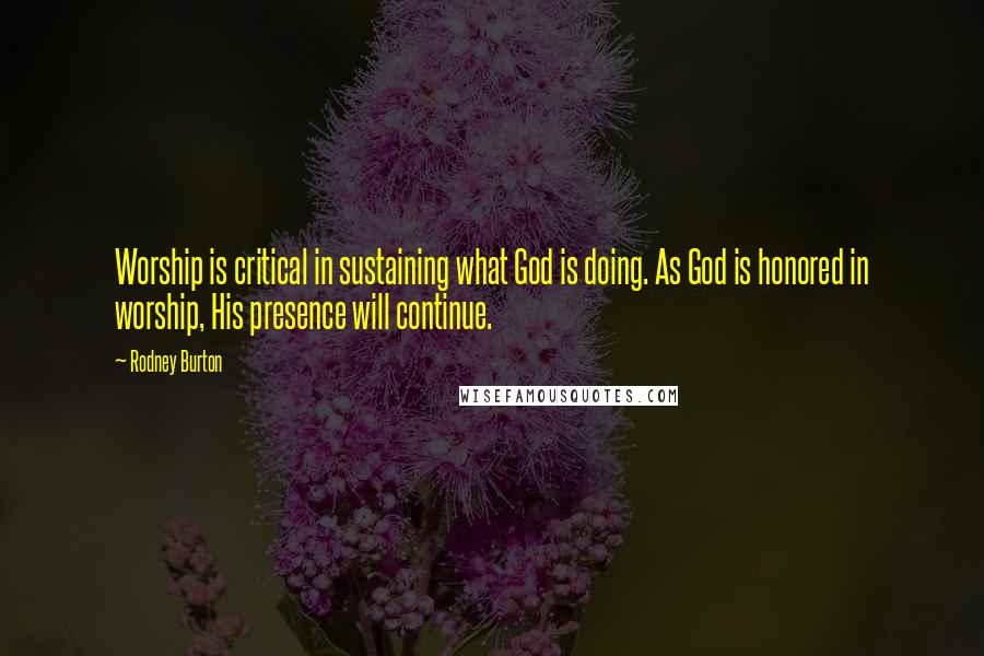 Rodney Burton Quotes: Worship is critical in sustaining what God is doing. As God is honored in worship, His presence will continue.