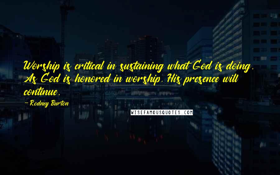 Rodney Burton Quotes: Worship is critical in sustaining what God is doing. As God is honored in worship, His presence will continue.