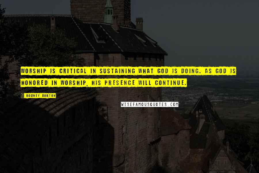 Rodney Burton Quotes: Worship is critical in sustaining what God is doing. As God is honored in worship, His presence will continue.
