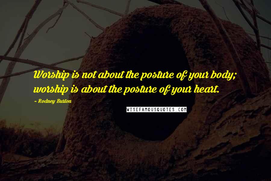 Rodney Burton Quotes: Worship is not about the posture of your body; worship is about the posture of your heart.