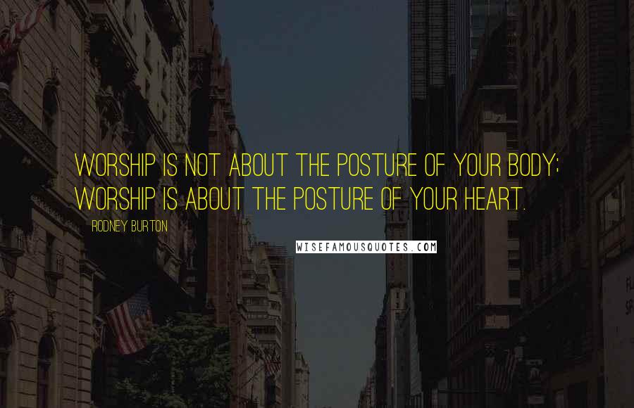 Rodney Burton Quotes: Worship is not about the posture of your body; worship is about the posture of your heart.