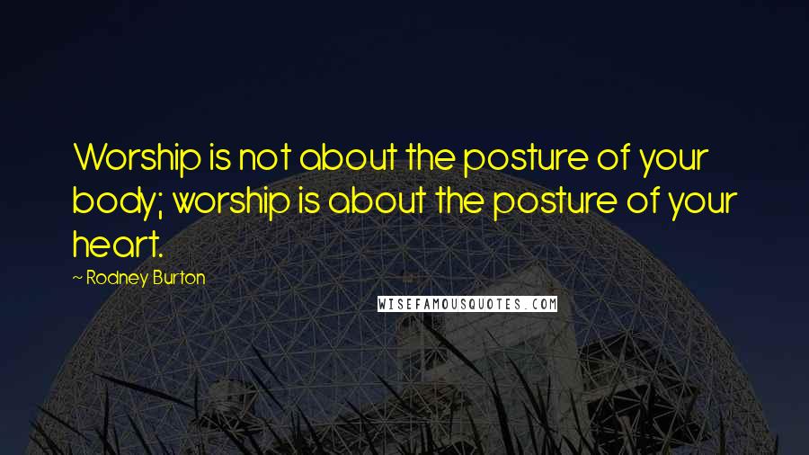 Rodney Burton Quotes: Worship is not about the posture of your body; worship is about the posture of your heart.