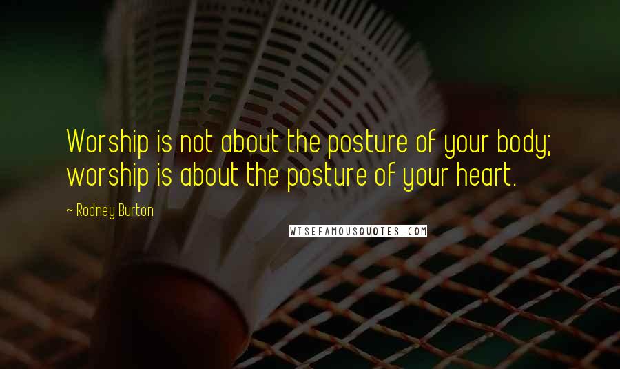 Rodney Burton Quotes: Worship is not about the posture of your body; worship is about the posture of your heart.