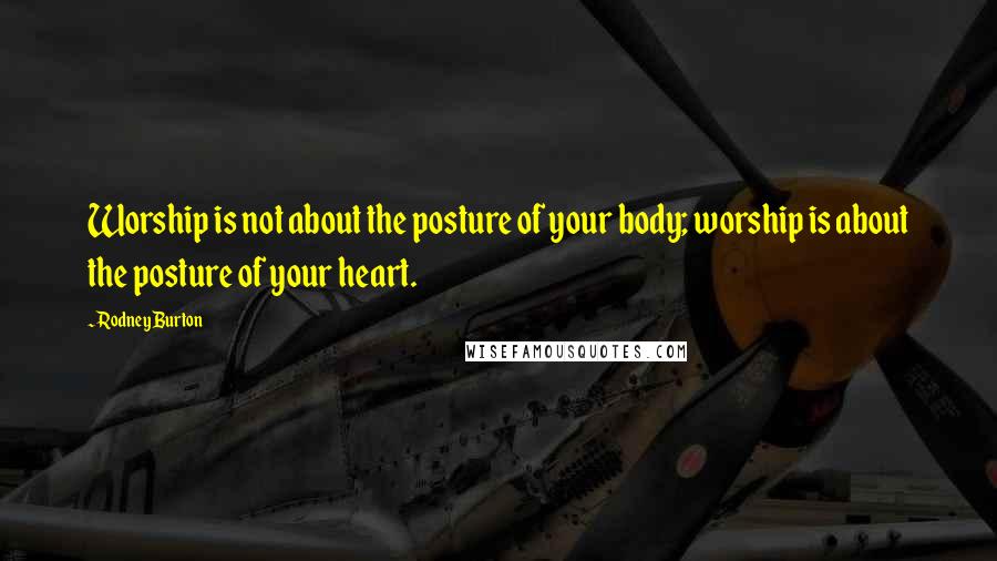 Rodney Burton Quotes: Worship is not about the posture of your body; worship is about the posture of your heart.