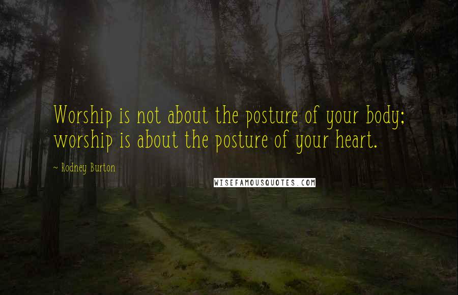 Rodney Burton Quotes: Worship is not about the posture of your body; worship is about the posture of your heart.