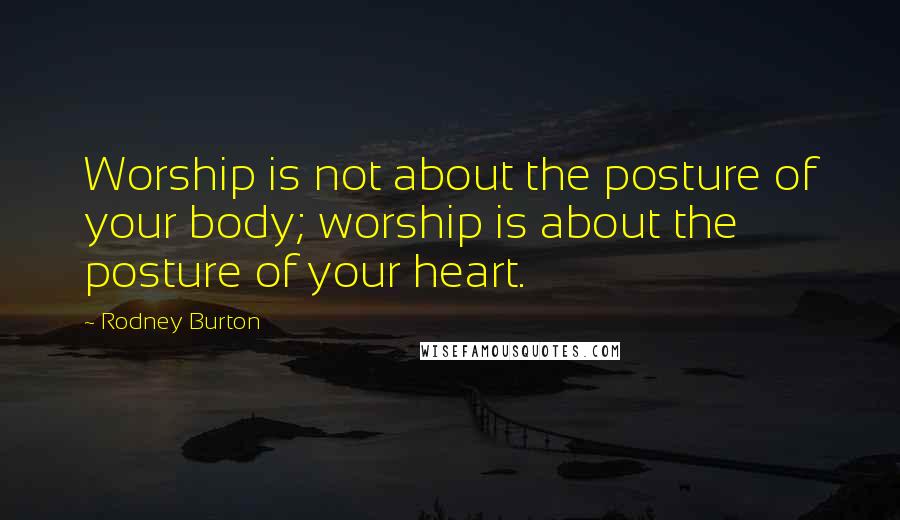 Rodney Burton Quotes: Worship is not about the posture of your body; worship is about the posture of your heart.