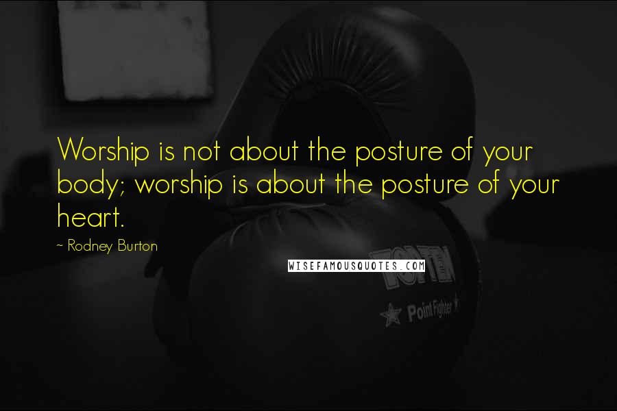 Rodney Burton Quotes: Worship is not about the posture of your body; worship is about the posture of your heart.