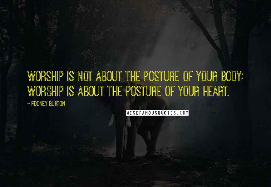 Rodney Burton Quotes: Worship is not about the posture of your body; worship is about the posture of your heart.