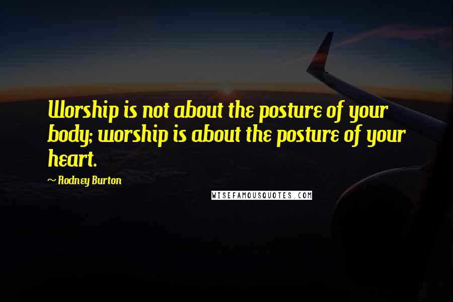 Rodney Burton Quotes: Worship is not about the posture of your body; worship is about the posture of your heart.