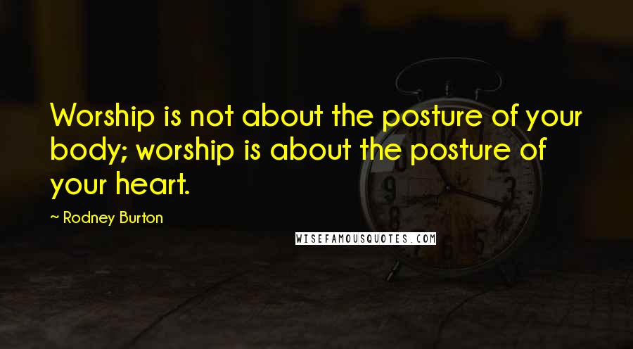 Rodney Burton Quotes: Worship is not about the posture of your body; worship is about the posture of your heart.