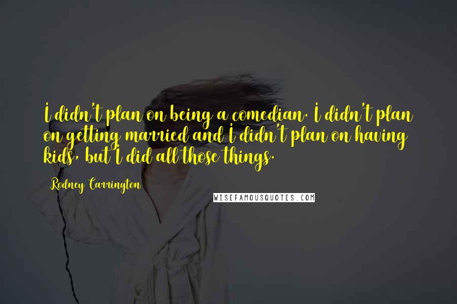 Rodney Carrington Quotes: I didn't plan on being a comedian. I didn't plan on getting married and I didn't plan on having kids, but I did all those things.