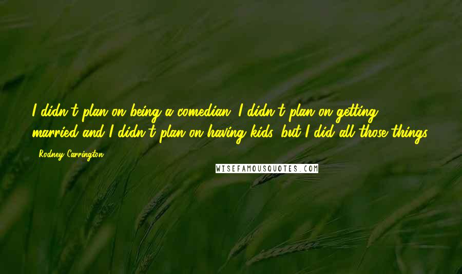 Rodney Carrington Quotes: I didn't plan on being a comedian. I didn't plan on getting married and I didn't plan on having kids, but I did all those things.