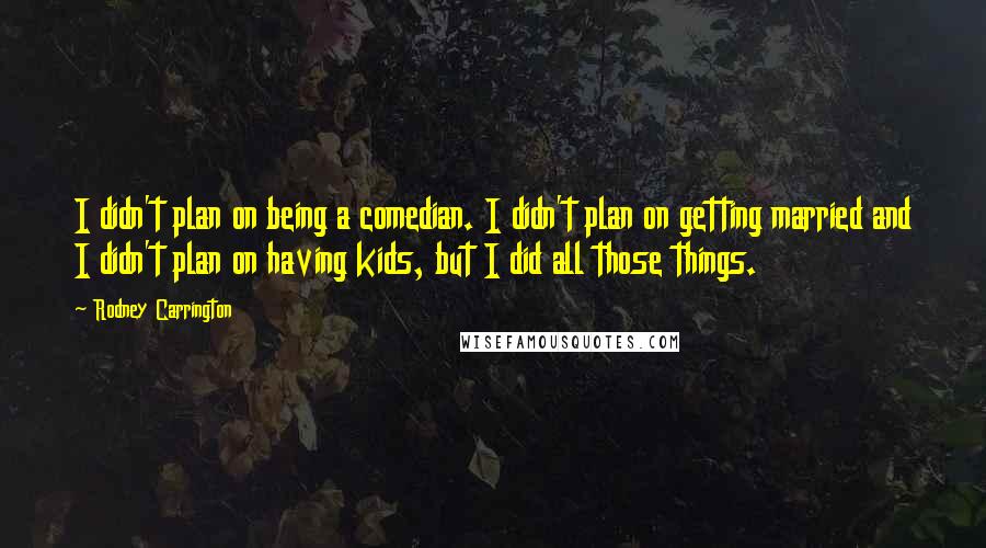 Rodney Carrington Quotes: I didn't plan on being a comedian. I didn't plan on getting married and I didn't plan on having kids, but I did all those things.