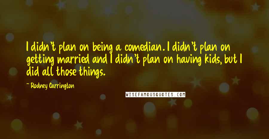 Rodney Carrington Quotes: I didn't plan on being a comedian. I didn't plan on getting married and I didn't plan on having kids, but I did all those things.