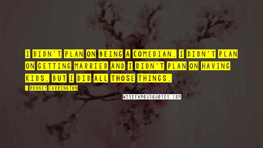 Rodney Carrington Quotes: I didn't plan on being a comedian. I didn't plan on getting married and I didn't plan on having kids, but I did all those things.
