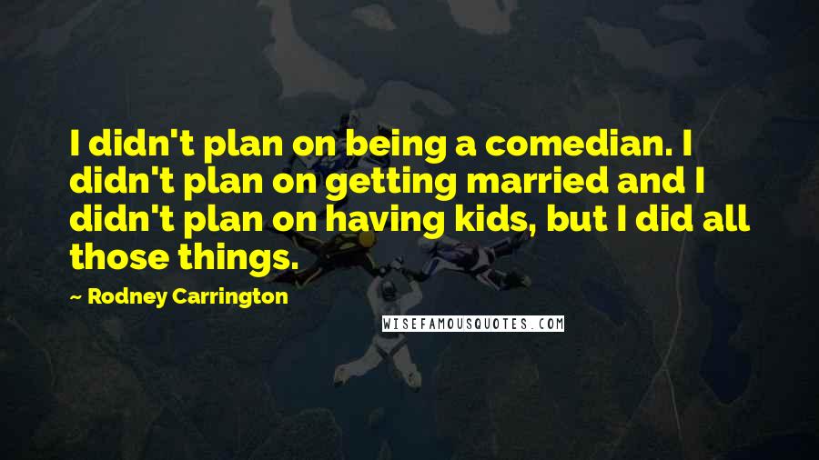 Rodney Carrington Quotes: I didn't plan on being a comedian. I didn't plan on getting married and I didn't plan on having kids, but I did all those things.