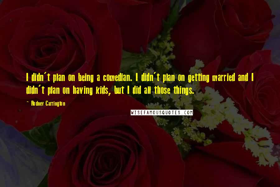 Rodney Carrington Quotes: I didn't plan on being a comedian. I didn't plan on getting married and I didn't plan on having kids, but I did all those things.