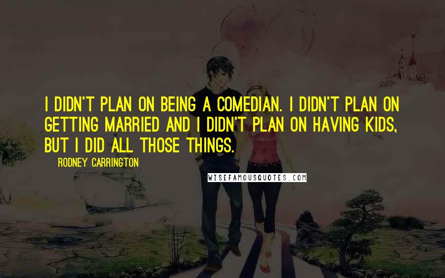 Rodney Carrington Quotes: I didn't plan on being a comedian. I didn't plan on getting married and I didn't plan on having kids, but I did all those things.