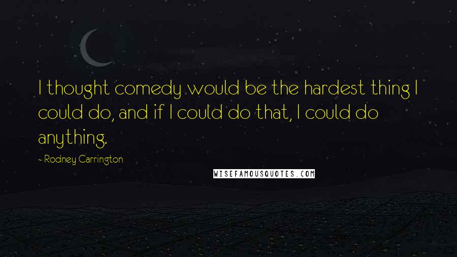 Rodney Carrington Quotes: I thought comedy would be the hardest thing I could do, and if I could do that, I could do anything.
