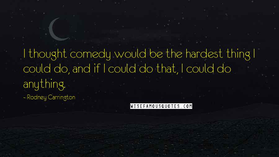 Rodney Carrington Quotes: I thought comedy would be the hardest thing I could do, and if I could do that, I could do anything.