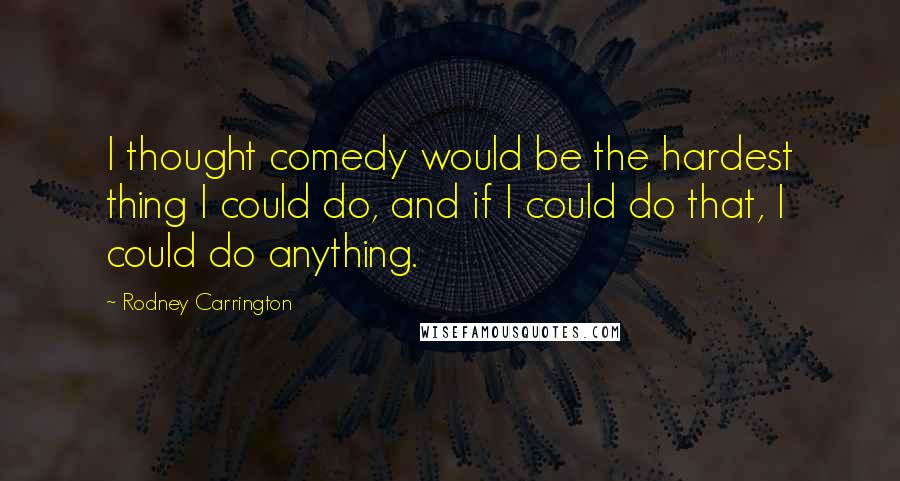 Rodney Carrington Quotes: I thought comedy would be the hardest thing I could do, and if I could do that, I could do anything.