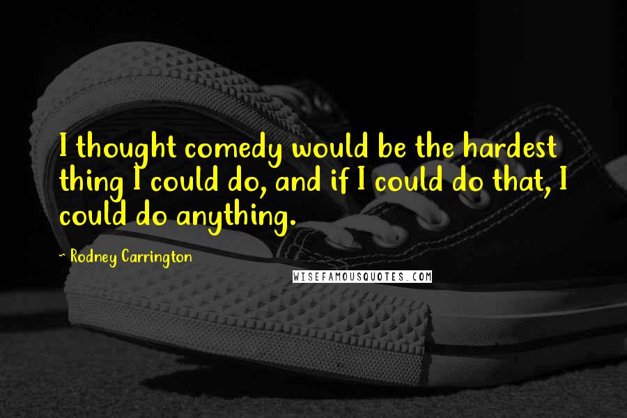 Rodney Carrington Quotes: I thought comedy would be the hardest thing I could do, and if I could do that, I could do anything.