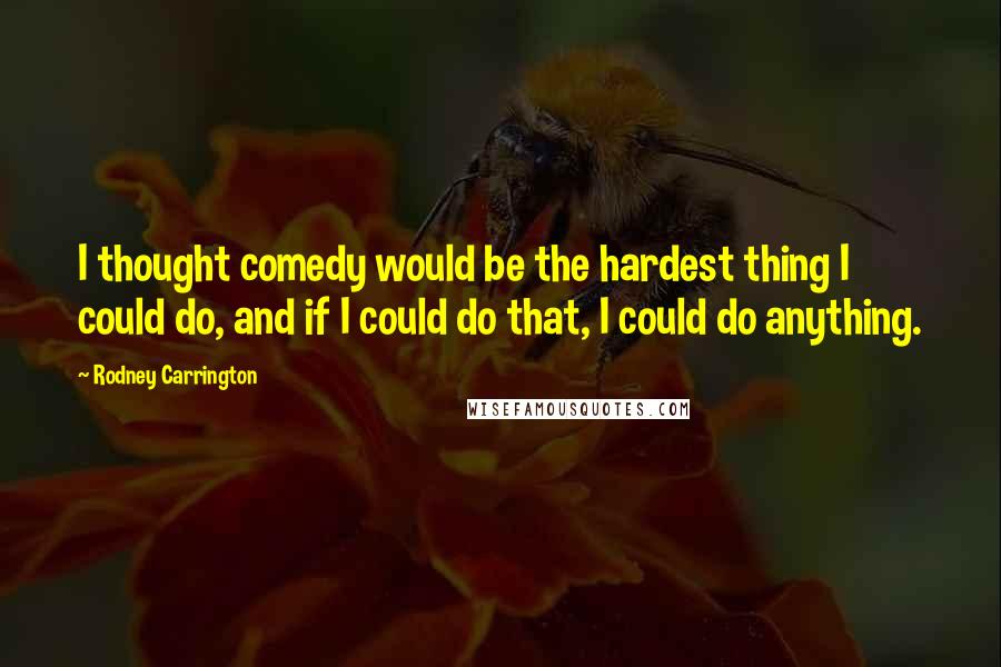 Rodney Carrington Quotes: I thought comedy would be the hardest thing I could do, and if I could do that, I could do anything.