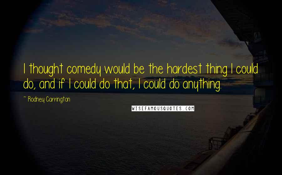 Rodney Carrington Quotes: I thought comedy would be the hardest thing I could do, and if I could do that, I could do anything.