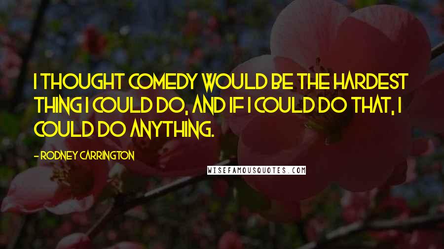 Rodney Carrington Quotes: I thought comedy would be the hardest thing I could do, and if I could do that, I could do anything.