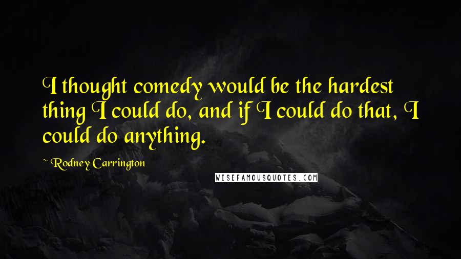 Rodney Carrington Quotes: I thought comedy would be the hardest thing I could do, and if I could do that, I could do anything.