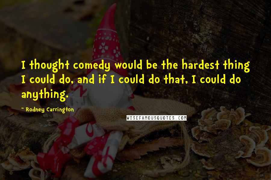 Rodney Carrington Quotes: I thought comedy would be the hardest thing I could do, and if I could do that, I could do anything.