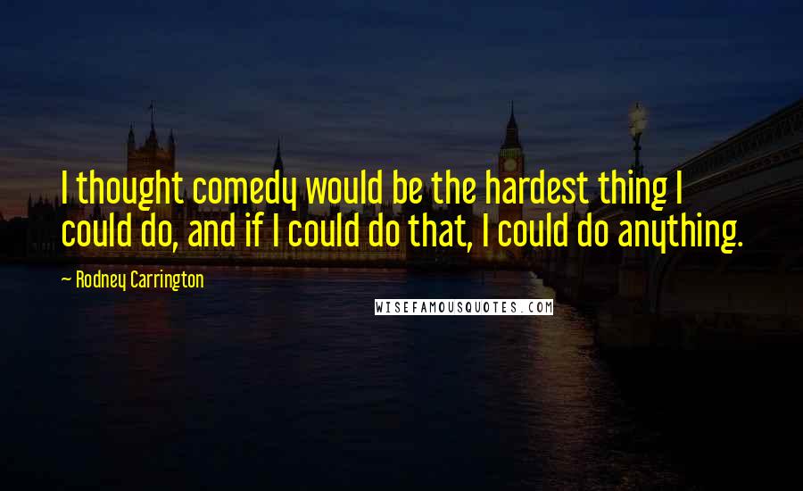 Rodney Carrington Quotes: I thought comedy would be the hardest thing I could do, and if I could do that, I could do anything.