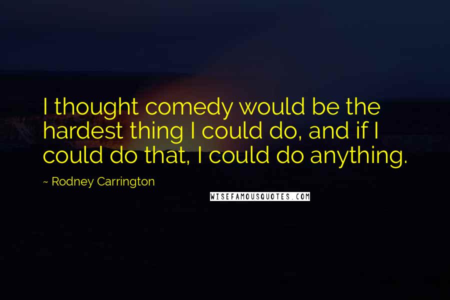 Rodney Carrington Quotes: I thought comedy would be the hardest thing I could do, and if I could do that, I could do anything.