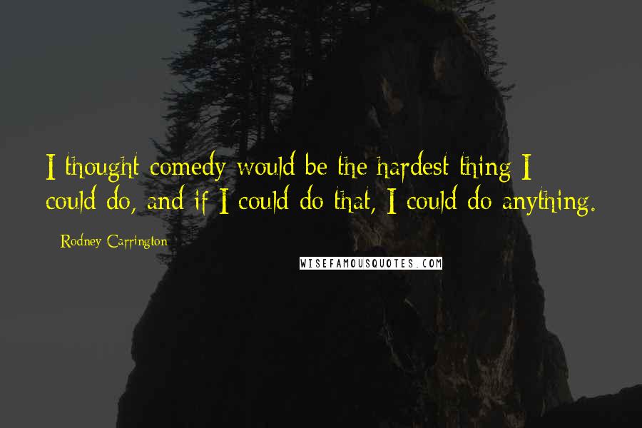 Rodney Carrington Quotes: I thought comedy would be the hardest thing I could do, and if I could do that, I could do anything.