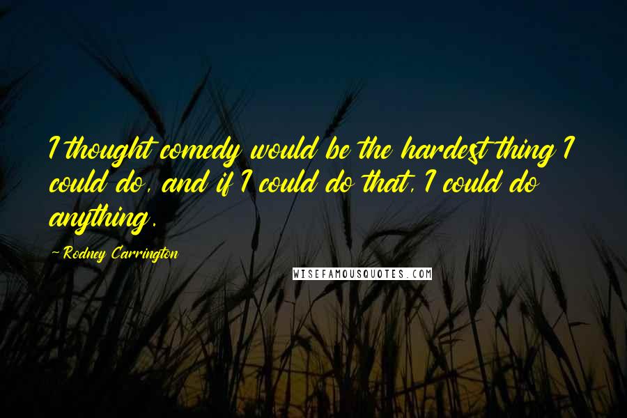 Rodney Carrington Quotes: I thought comedy would be the hardest thing I could do, and if I could do that, I could do anything.