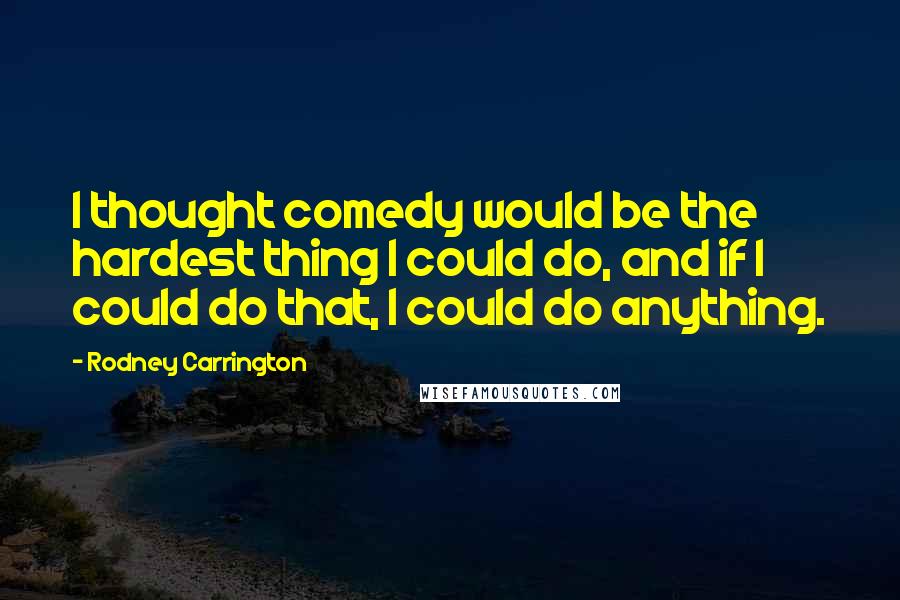 Rodney Carrington Quotes: I thought comedy would be the hardest thing I could do, and if I could do that, I could do anything.