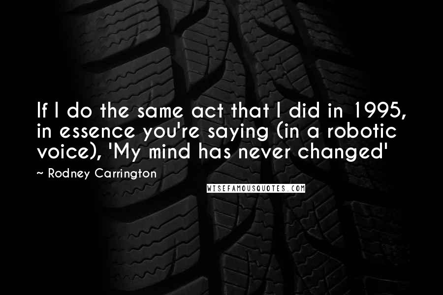 Rodney Carrington Quotes: If I do the same act that I did in 1995, in essence you're saying (in a robotic voice), 'My mind has never changed'