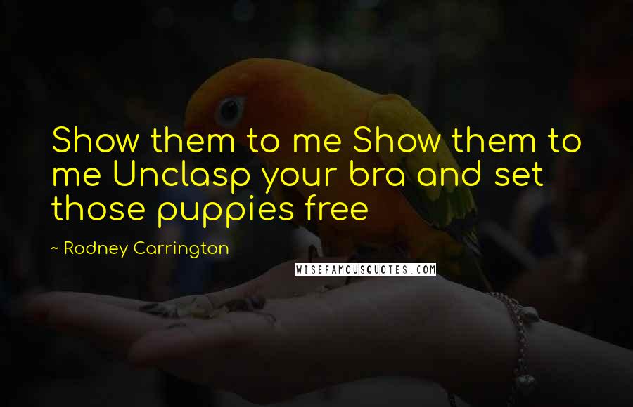 Rodney Carrington Quotes: Show them to me Show them to me Unclasp your bra and set those puppies free