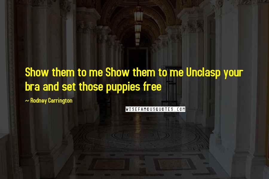 Rodney Carrington Quotes: Show them to me Show them to me Unclasp your bra and set those puppies free