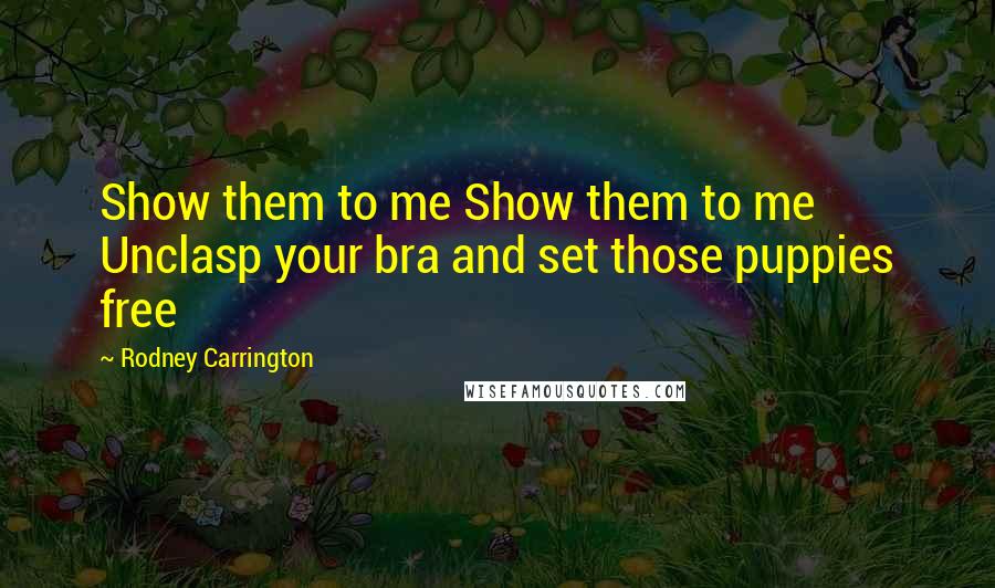 Rodney Carrington Quotes: Show them to me Show them to me Unclasp your bra and set those puppies free