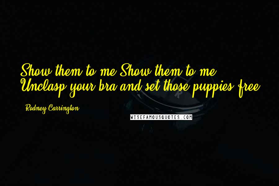 Rodney Carrington Quotes: Show them to me Show them to me Unclasp your bra and set those puppies free