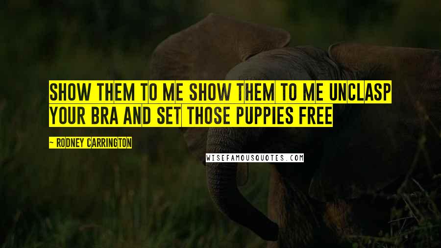 Rodney Carrington Quotes: Show them to me Show them to me Unclasp your bra and set those puppies free