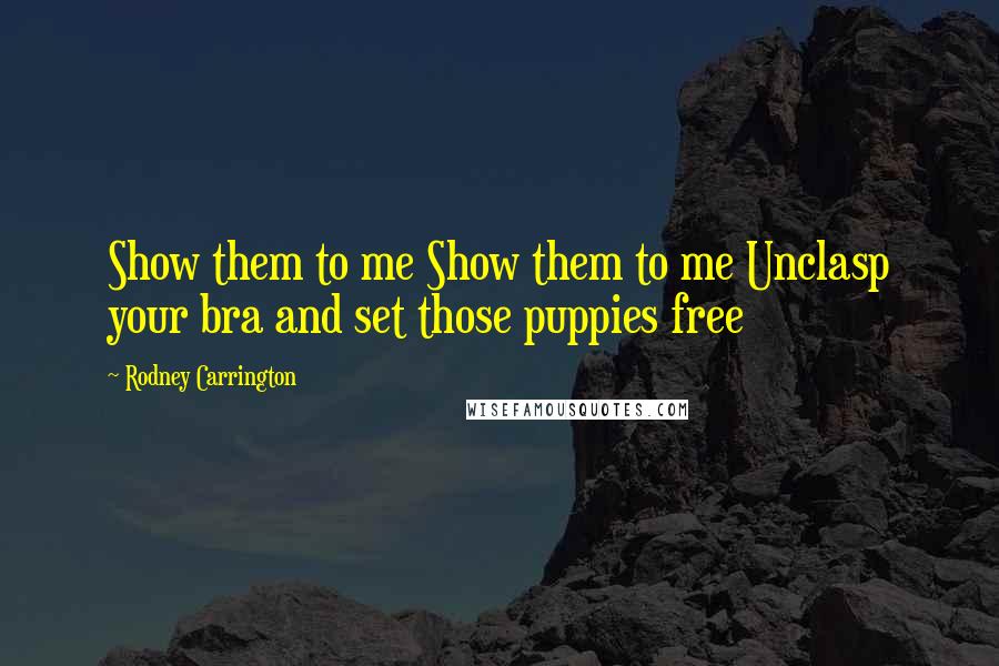 Rodney Carrington Quotes: Show them to me Show them to me Unclasp your bra and set those puppies free